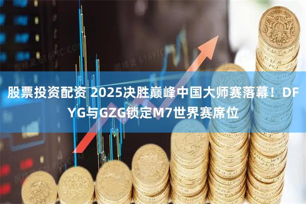 股票投资配资 2025决胜巅峰中国大师赛落幕！DFYG与GZG锁定M7世界赛席位