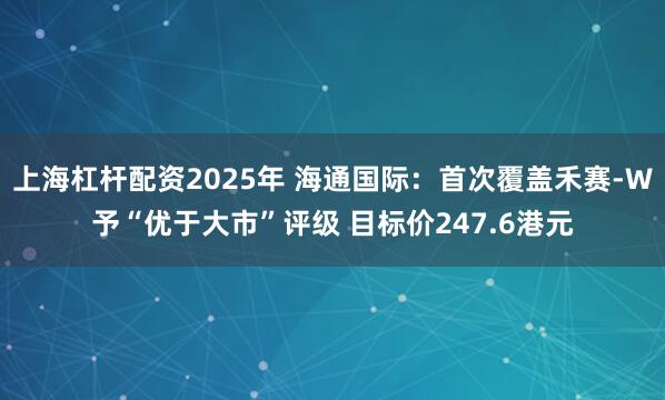 上海杠杆配资2025年 海通国际：首次覆盖禾赛-W予“优于大市”评级 目标价247.6港元