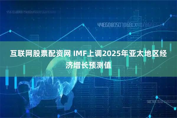 互联网股票配资网 IMF上调2025年亚太地区经济增长预测值