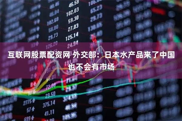 互联网股票配资网 外交部：日本水产品来了中国也不会有市场