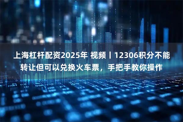 上海杠杆配资2025年 视频丨12306积分不能转让但可以兑换火车票，手把手教你操作