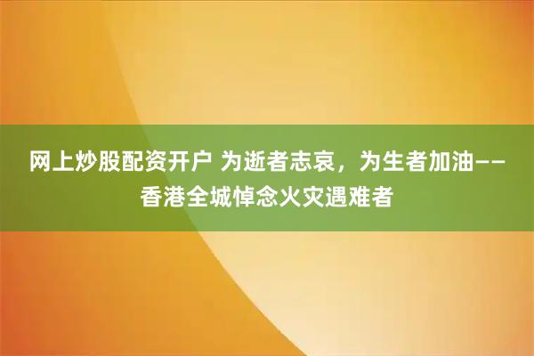 网上炒股配资开户 为逝者志哀，为生者加油——香港全城悼念火灾遇难者