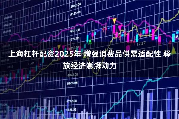 上海杠杆配资2025年 增强消费品供需适配性 释放经济澎湃动力