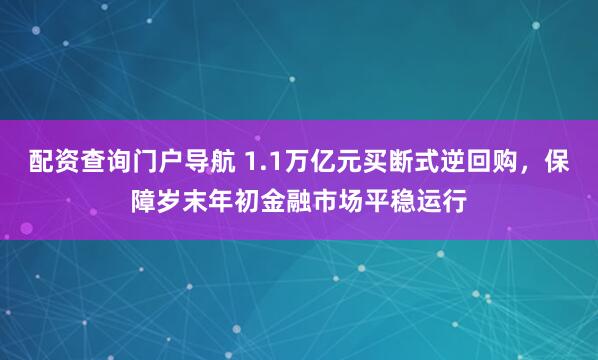 配资查询门户导航 1.1万亿元买断式逆回购，保障岁末年初金融市场平稳运行
