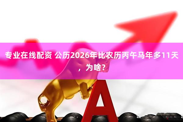 专业在线配资 公历2026年比农历丙午马年多11天，为啥？