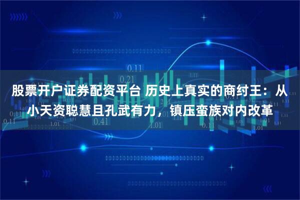 股票开户证券配资平台 历史上真实的商纣王：从小天资聪慧且孔武有力，镇压蛮族对内改革