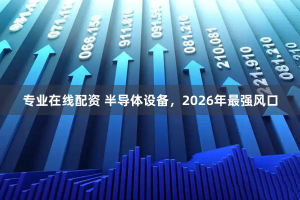 专业在线配资 半导体设备，2026年最强风口