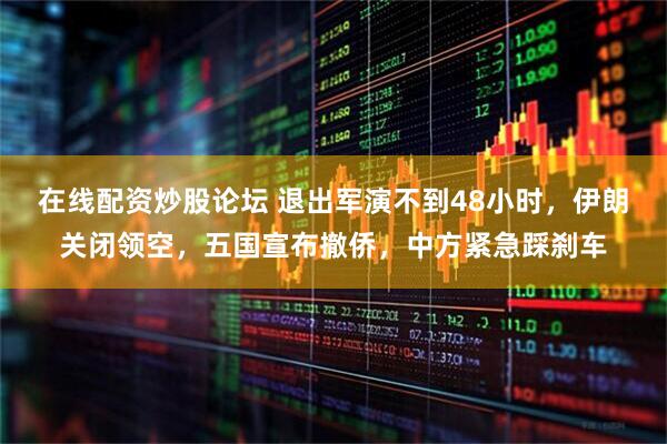 在线配资炒股论坛 退出军演不到48小时，伊朗关闭领空，五国宣布撤侨，中方紧急踩刹车