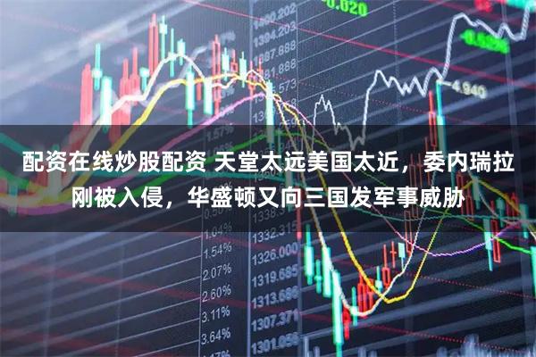 配资在线炒股配资 天堂太远美国太近，委内瑞拉刚被入侵，华盛顿又向三国发军事威胁