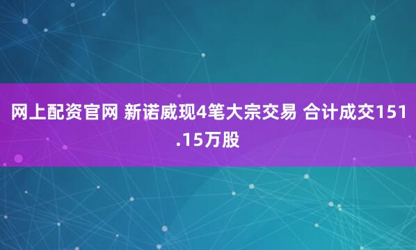 网上配资官网 新诺威现4笔大宗交易 合计成交151.15万股