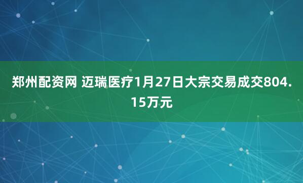 郑州配资网 迈瑞医疗1月27日大宗交易成交804.15万元