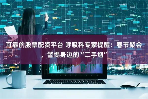 可靠的股票配资平台 呼吸科专家提醒：春节聚会，警惕身边的“二手烟”