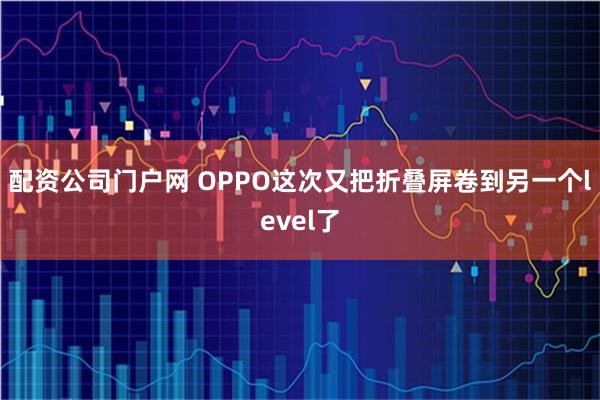 配资公司门户网 OPPO这次又把折叠屏卷到另一个level了