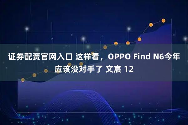 证券配资官网入口 这样看，OPPO Find N6今年应该没对手了 文宸 12